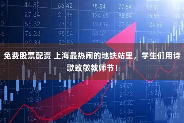 免费股票配资 上海最热闹的地铁站里,学生们用诗歌致敬教师节!