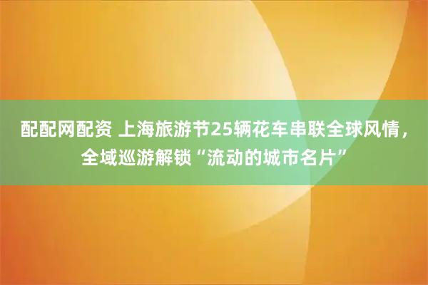 配配网配资 上海旅游节25辆花车串联全球风情,全域巡游解锁“流动的城市名片”