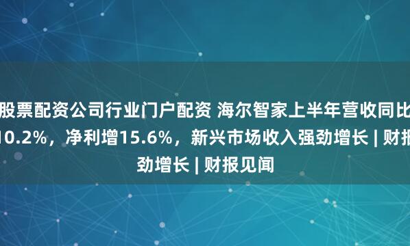 股票配资公司行业门户配资 海尔智家上半年营收同比增长10.2%,净利增15.6%,新兴市场收入强劲增长 | 财报见闻