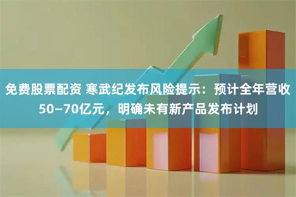 免费股票配资 寒武纪发布风险提示:预计全年营收50—70亿元,明确未有新产品发布计划