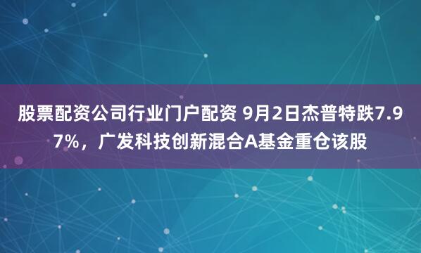 股票配资公司行业门户配资 9月2日杰普特跌7.97%，广发科技创新混合A基金重仓该股