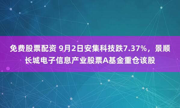 免费股票配资 9月2日安集科技跌7.37%，景顺长城电子信息产业股票A基金重仓该股