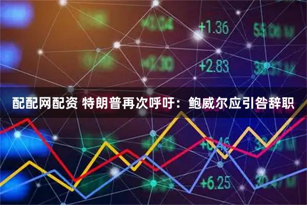 配配网配资 特朗普再次呼吁:鲍威尔应引咎辞职