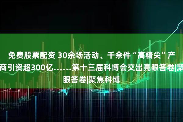 免费股票配资 30余场活动、千余件“高精尖”产品、招商引资超300亿……第十三届科博会交出亮眼答卷|聚焦科博