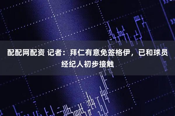 配配网配资 记者:拜仁有意免签格伊,已和球员经纪人初步接触