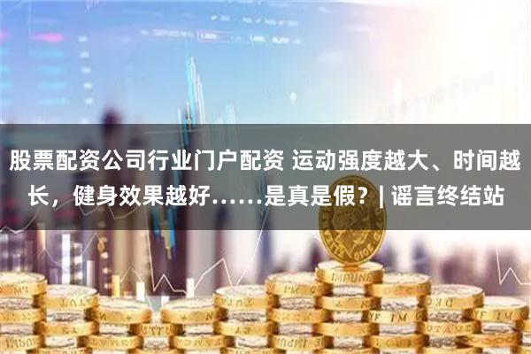 股票配资公司行业门户配资 运动强度越大、时间越长,健身效果越好……是真是假?| 谣言终结站