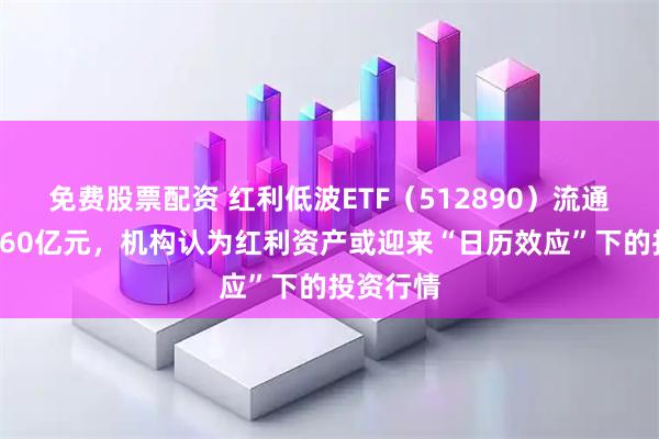 免费股票配资 红利低波ETF(512890)流通规模近260亿元,机构认为红利资产或迎来“日历效应”下的投资行情