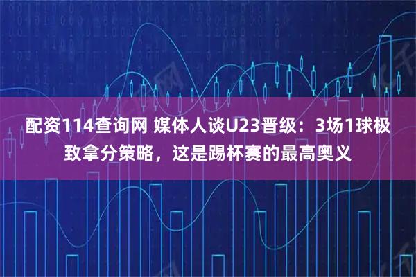 配资114查询网 媒体人谈U23晋级：3场1球极致拿分策略，这是踢杯赛的最高奥义