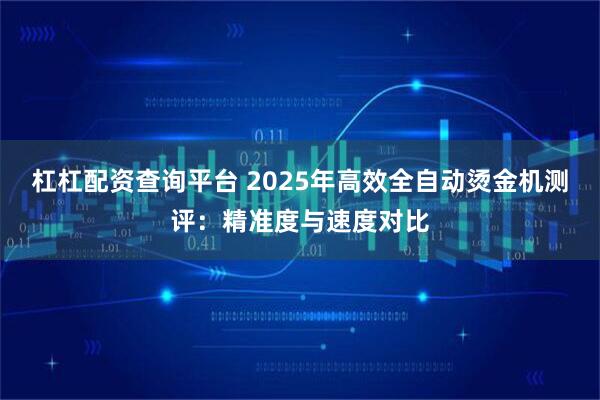 杠杠配资查询平台 2025年高效全自动烫金机测评：精准度与速度对比