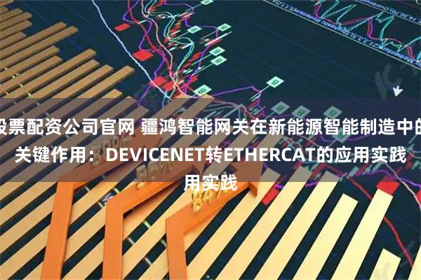 股票配资公司官网 疆鸿智能网关在新能源智能制造中的关键作用：DEVICENET转ETHERCAT的应用实践
