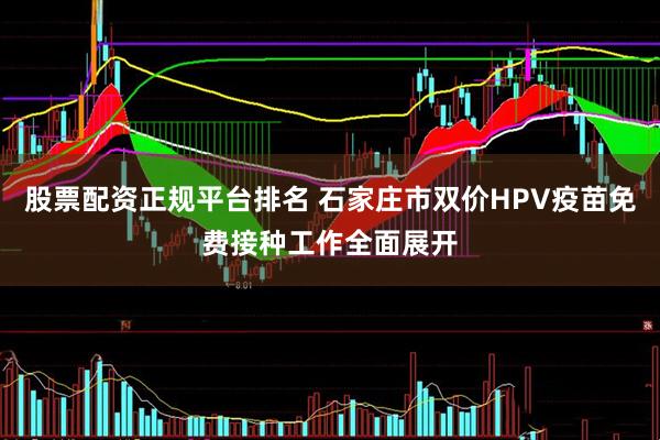 股票配资正规平台排名 石家庄市双价HPV疫苗免费接种工作全面展开