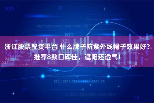 浙江股票配资平台 什么牌子防紫外线帽子效果好？推荐8款口碑佳，遮阳还透气！