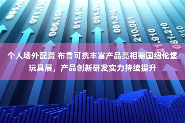 个人场外配资 布鲁可携丰富产品亮相德国纽伦堡玩具展，产品创新研发实力持续提升