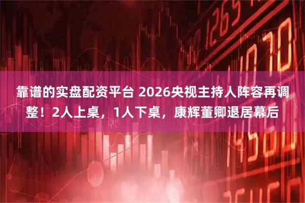靠谱的实盘配资平台 2026央视主持人阵容再调整！2人上桌，1人下桌，康辉董卿退居幕后