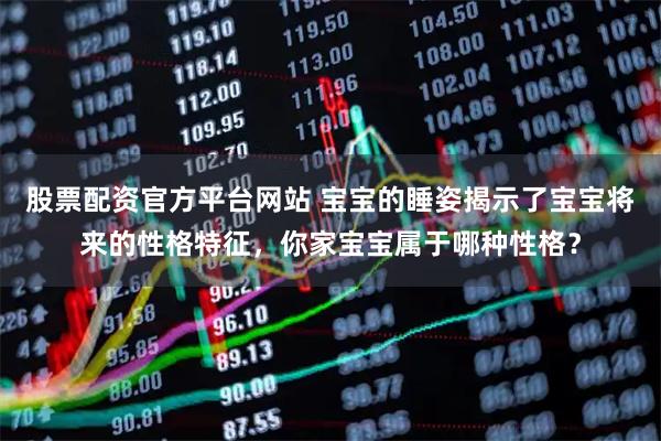 股票配资官方平台网站 宝宝的睡姿揭示了宝宝将来的性格特征，你家宝宝属于哪种性格？