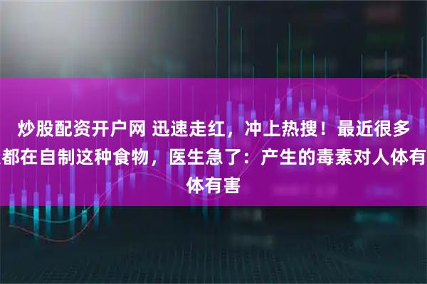 炒股配资开户网 迅速走红，冲上热搜！最近很多人都在自制这种食物，医生急了：产生的毒素对人体有害