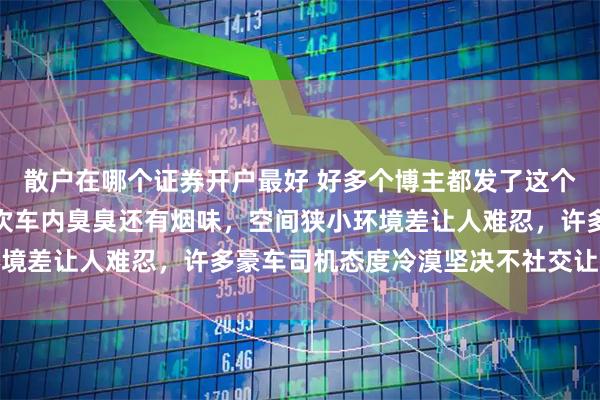 散户在哪个证券开户最好 好多个博主都发了这个视频，确实上海打车多次车内臭臭还有烟味，空间狭小环境差让人难忍，许多豪车司机态度冷漠坚决不社交让人心凉