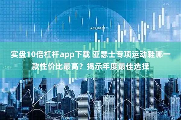 实盘10倍杠杆app下载 亚瑟士专项运动鞋哪一款性价比最高？揭示年度最佳选择