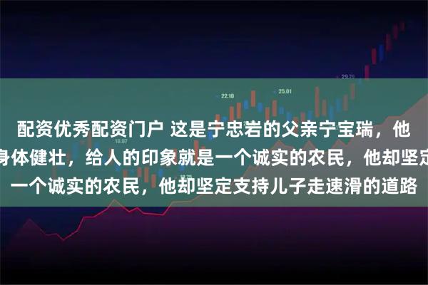 配资优秀配资门户 这是宁忠岩的父亲宁宝瑞，他外貌朴实，皮肤黑黝，身体健壮，给人的印象就是一个诚实的农民，他却坚定支持儿子走速滑的道路