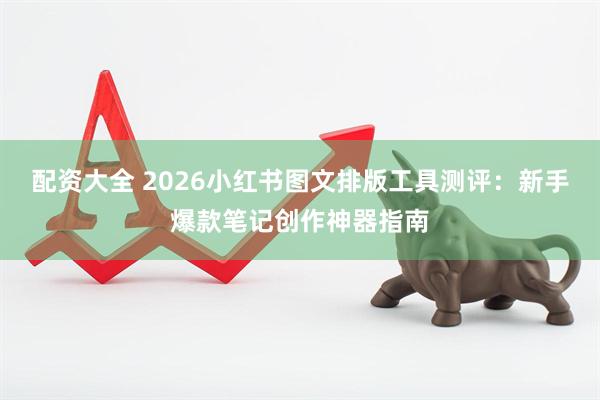 配资大全 2026小红书图文排版工具测评:新手爆款笔记创作神器指南