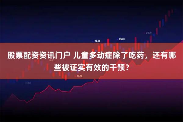 股票配资资讯门户 儿童多动症除了吃药,还有哪些被证实有效的干预?