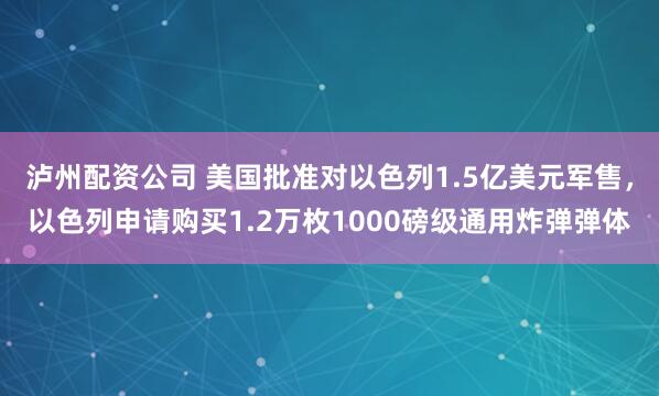 泸州配资公司 美国批准对以色列1.5亿美元军售，以色列申请购买1.2万枚1000磅级通用炸弹弹体