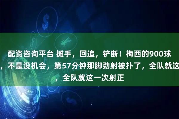 配资咨询平台 摊手,回追,铲断!梅西的900球又推迟了,不是没机会,第57分钟那脚劲射被扑了,全队就这一次射正