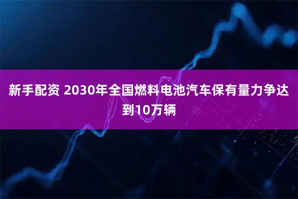 新手配资 2030年全国燃料电池汽车保有量力争达到10万辆