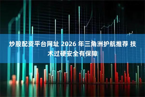 炒股配资平台网址 2026 年三角洲护航推荐 技术过硬安全有保障