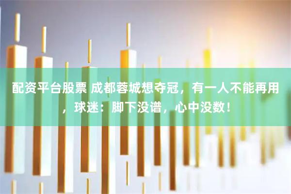 配资平台股票 成都蓉城想夺冠，有一人不能再用，球迷：脚下没谱，心中没数！