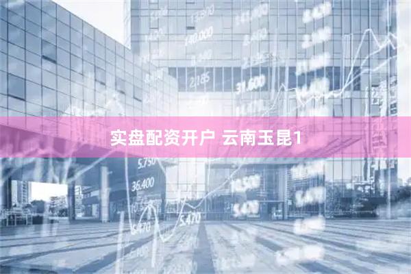 实盘配资开户 云南玉昆1
