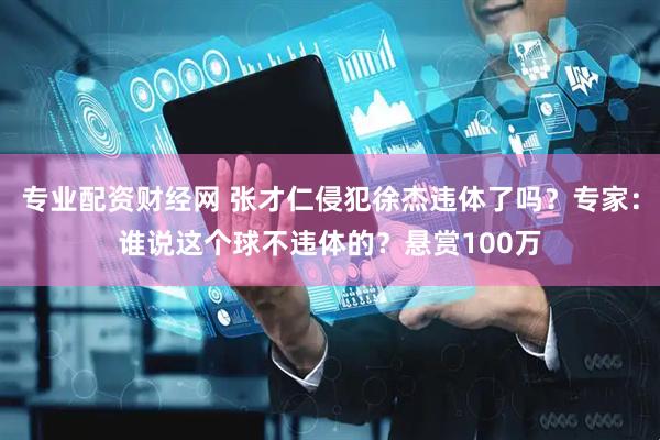 专业配资财经网 张才仁侵犯徐杰违体了吗？专家：谁说这个球不违体的？悬赏100万
