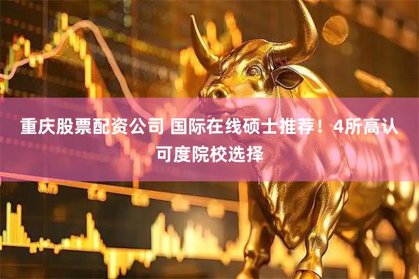 重庆股票配资公司 国际在线硕士推荐！4所高认可度院校选择