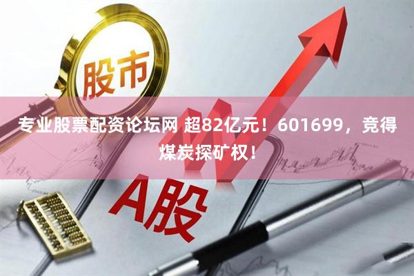 专业股票配资论坛网 超82亿元！601699，竞得煤炭探矿权！