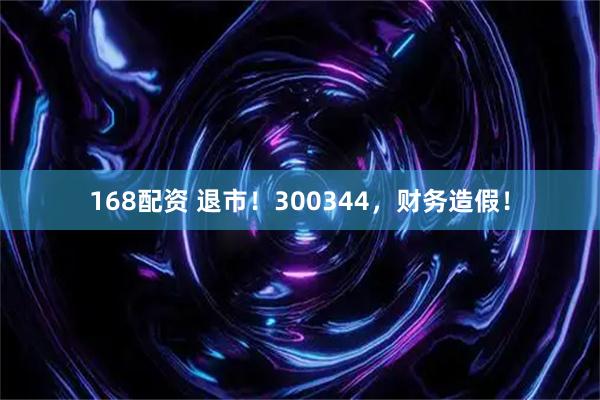 168配资 退市！300344，财务造假！