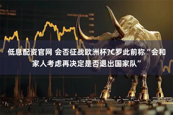 低息配资官网 会否征战欧洲杯?C罗此前称“会和家人考虑再决定是否退出国家队”