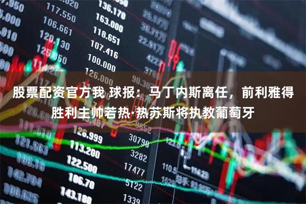 股票配资官方我 球报：马丁内斯离任，前利雅得胜利主帅若热·热苏斯将执教葡萄牙
