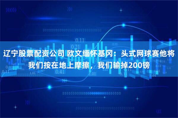 辽宁股票配资公司 欧文缅怀基冈：头式网球赛他将我们按在地上摩擦，我们输掉200镑