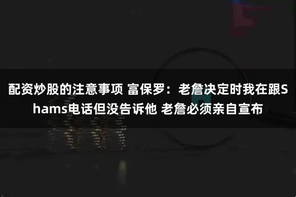 配资炒股的注意事项 富保罗：老詹决定时我在跟Shams电话但没告诉他 老詹必须亲自宣布